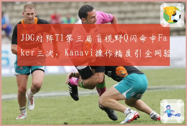 JDG对阵T1第三局盲视野Q闪命中Faker三次,Kanavi操作精度引全网验帧