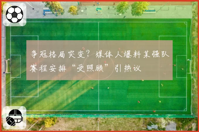 争冠格局突变？媒体人爆料某强队赛程安排“受照顾”引热议