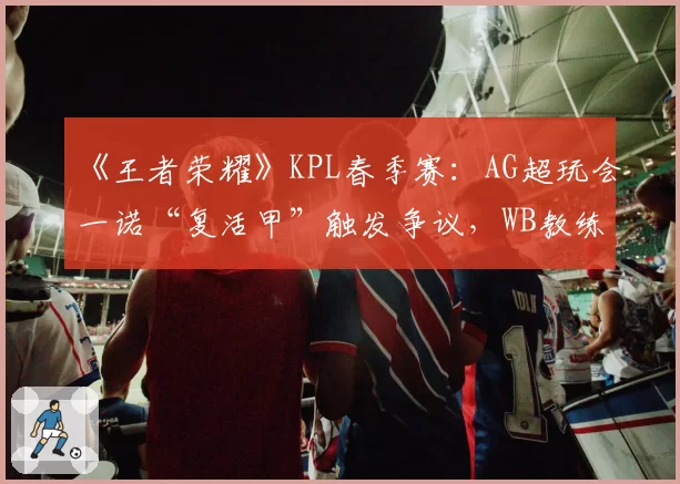 《王者荣耀》KPL春季赛:AG超玩会一诺“复活甲”触发争议,WB教练当场摔耳机