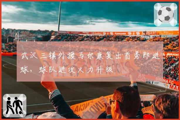 武汉三镇外援马尔康复出首秀即进球，球队进攻火力升级