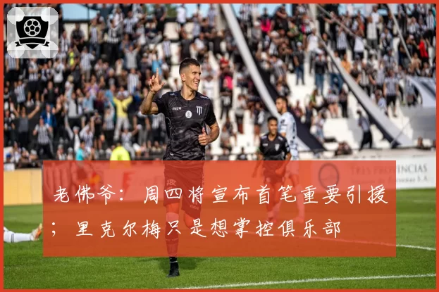 老佛爷：周四将宣布首笔重要引援；里克尔梅只是想掌控俱乐部