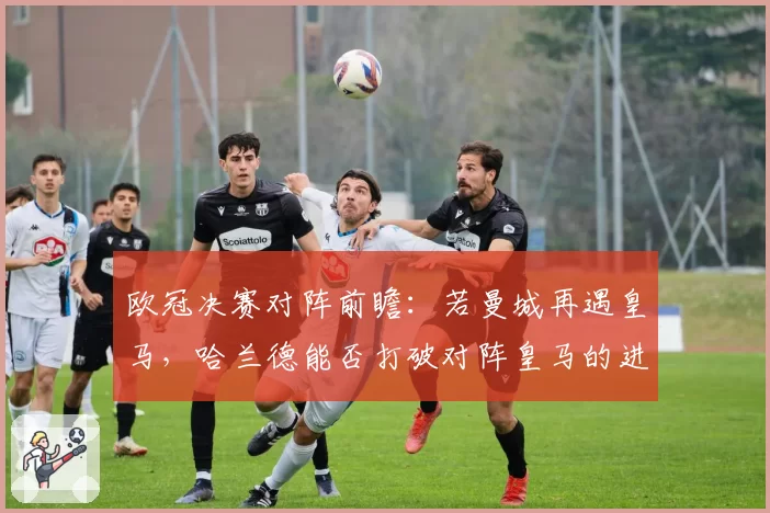 欧冠决赛对阵前瞻：若曼城再遇皇马，哈兰德能否打破对阵皇马的进球荒？