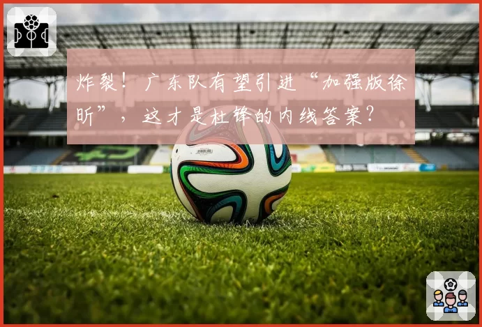 炸裂！广东队有望引进“加强版徐昕”，这才是杜锋的内线答案？