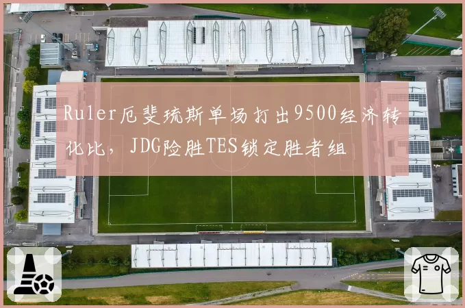 Ruler厄斐琉斯单场打出9500经济转化比,JDG险胜TES锁定胜者组