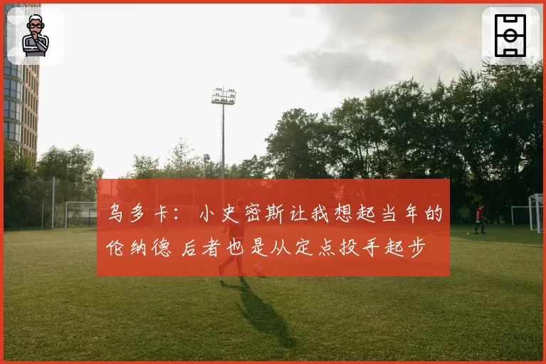 乌多卡：小史密斯让我想起当年的伦纳德 后者也是从定点投手起步