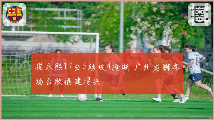 崔永熙17分5助攻4抢断 广州龙狮客场击败福建浔兴