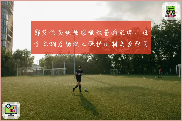 郭艾伦突破被锁喉仅普通犯规，辽宁本钢后场核心保护机制是否形同虚设？