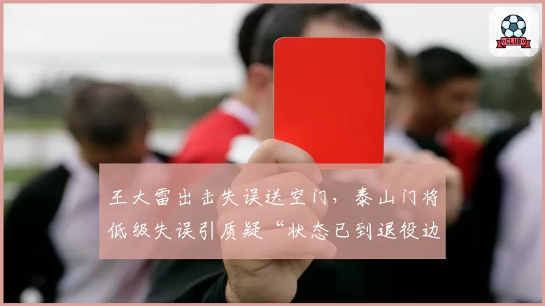 王大雷出击失误送空门，泰山门将低级失误引质疑“状态已到退役边缘”