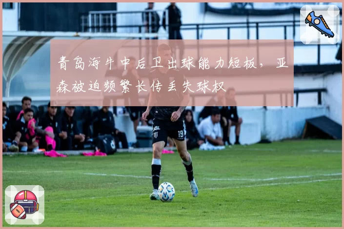 青岛海牛中后卫出球能力短板，亚森被迫频繁长传丢失球权