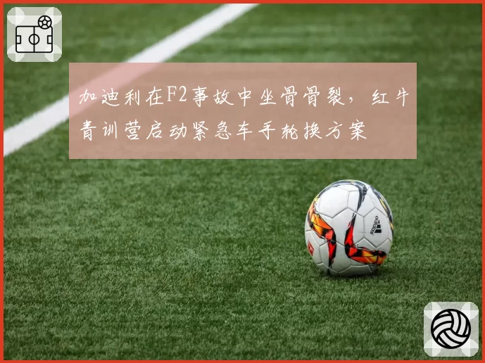 加迪利在F2事故中坐骨骨裂，红牛青训营启动紧急车手轮换方案