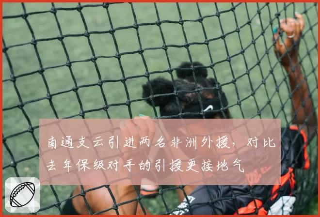 南通支云引进两名非洲外援，对比去年保级对手的引援更接地气