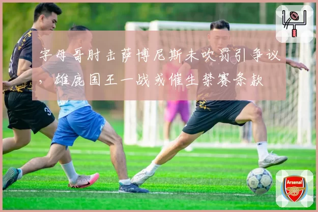 字母哥肘击萨博尼斯未吹罚引争议，雄鹿国王一战或催生禁赛条款