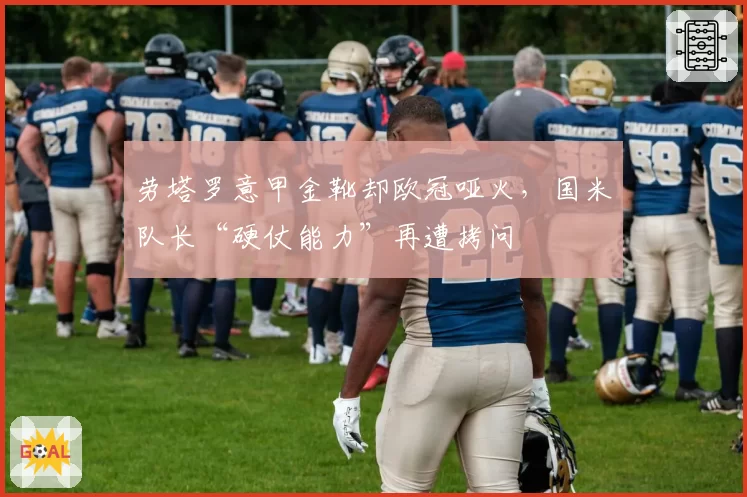 劳塔罗意甲金靴却欧冠哑火，国米队长“硬仗能力”再遭拷问