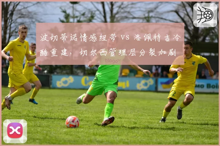 波切蒂诺情感纽带 vs 洛佩特吉冷酷重建，切尔西管理层分裂加剧