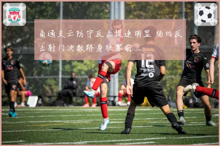 南通支云防守反击提速明显 场均反击射门次数跻身联赛前三