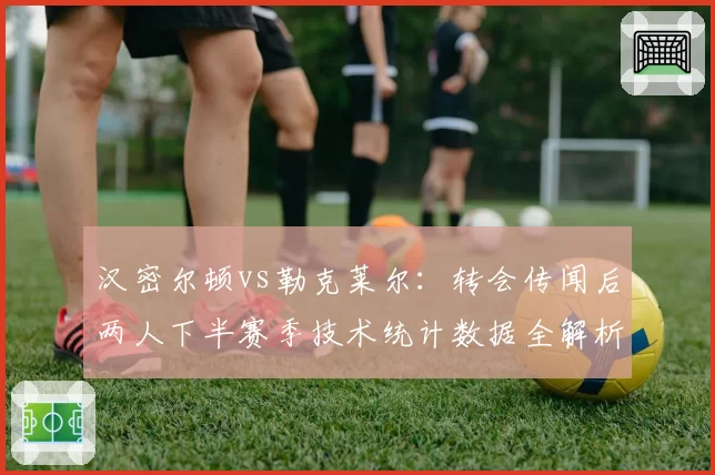汉密尔顿vs勒克莱尔：转会传闻后两人下半赛季技术统计数据全解析