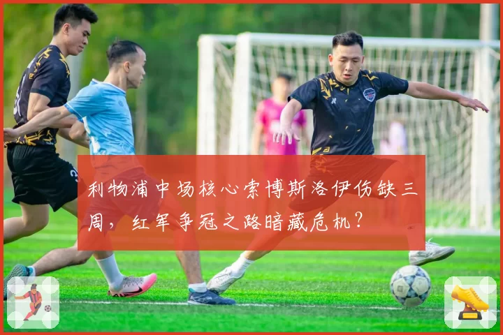 利物浦中场核心索博斯洛伊伤缺三周，红军争冠之路暗藏危机？