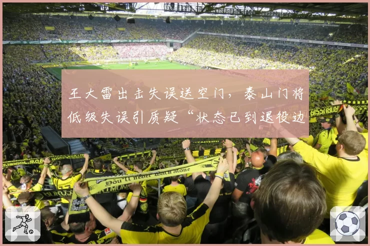王大雷出击失误送空门，泰山门将低级失误引质疑“状态已到退役边缘”