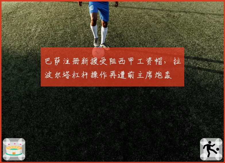 巴萨注册新援受阻西甲工资帽，拉波尔塔杠杆操作再遭前主席炮轰