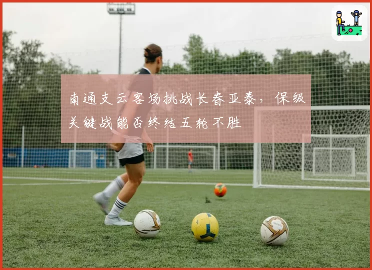 南通支云客场挑战长春亚泰，保级关键战能否终结五轮不胜