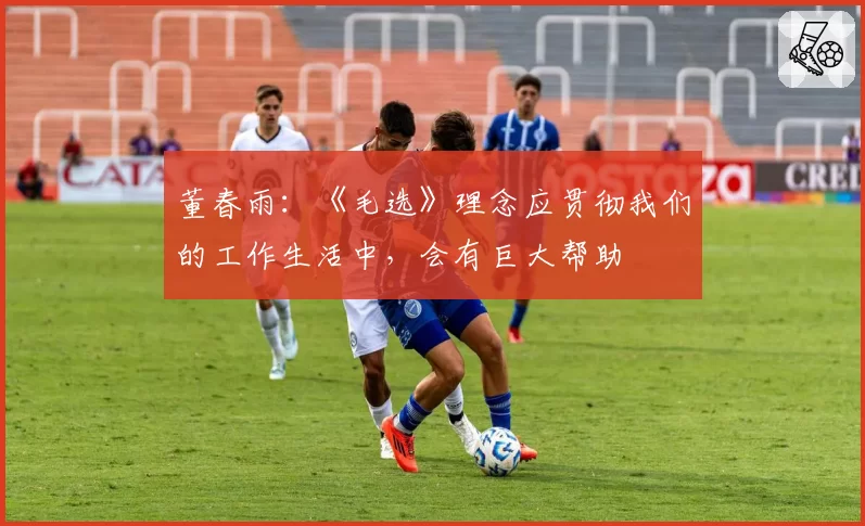 董春雨：《毛选》理念应贯彻我们的工作生活中，会有巨大帮助