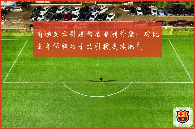 南通支云引进两名非洲外援，对比去年保级对手的引援更接地气