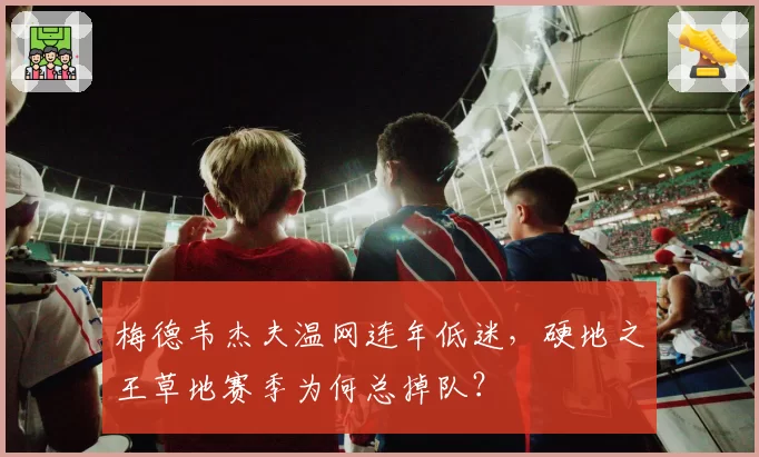 梅德韦杰夫温网连年低迷,硬地之王草地赛季为何总掉队?
