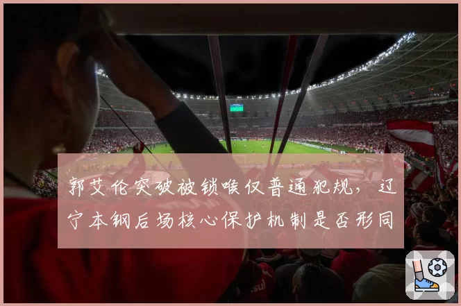 郭艾伦突破被锁喉仅普通犯规,辽宁本钢后场核心保护机制是否形同虚设?