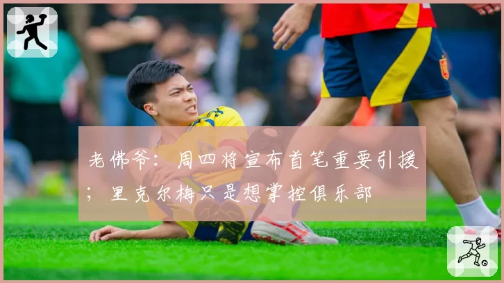 老佛爷：周四将宣布首笔重要引援；里克尔梅只是想掌控俱乐部