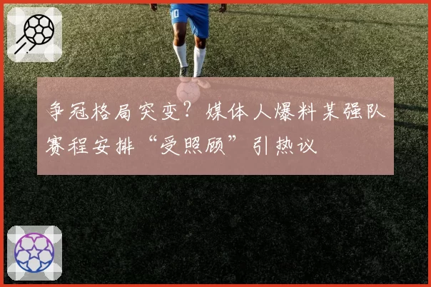 争冠格局突变？媒体人爆料某强队赛程安排“受照顾”引热议