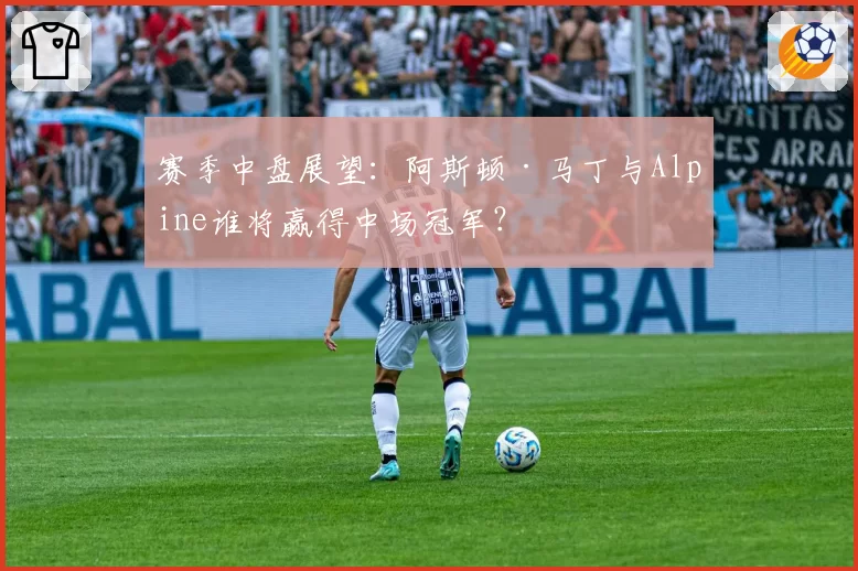 赛季中盘展望：阿斯顿·马丁与Alpine谁将赢得中场冠军？