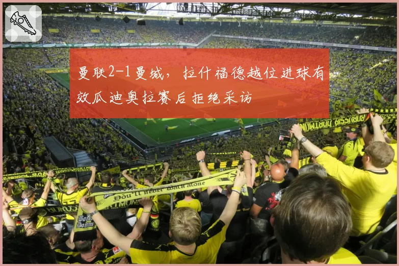 曼联2-1曼城，拉什福德越位进球有效瓜迪奥拉赛后拒绝采访
