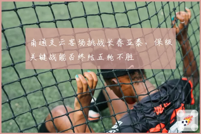 南通支云客场挑战长春亚泰，保级关键战能否终结五轮不胜