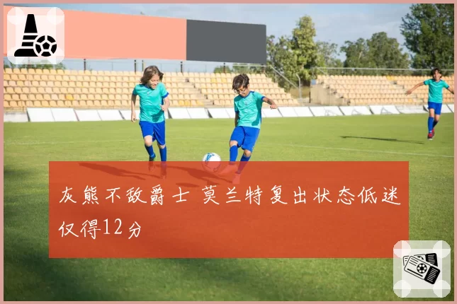 灰熊不敌爵士 莫兰特复出状态低迷仅得12分