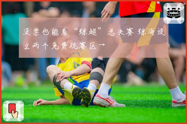 没票也能看“琼超”总决赛 琼海设立两个免费观赛区→