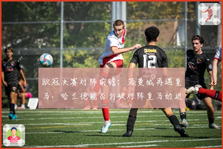 欧冠决赛对阵前瞻：若曼城再遇皇马，哈兰德能否打破对阵皇马的进球荒？