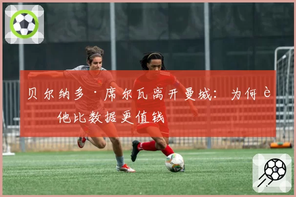 贝尔纳多·席尔瓦离开曼城：为何说他比数据更值钱