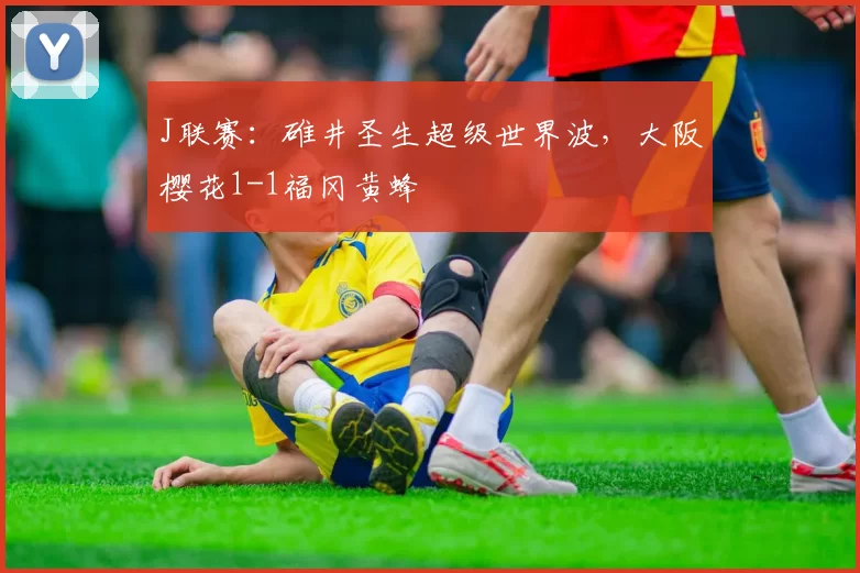 J联赛：碓井圣生超级世界波，大阪樱花1-1福冈黄蜂