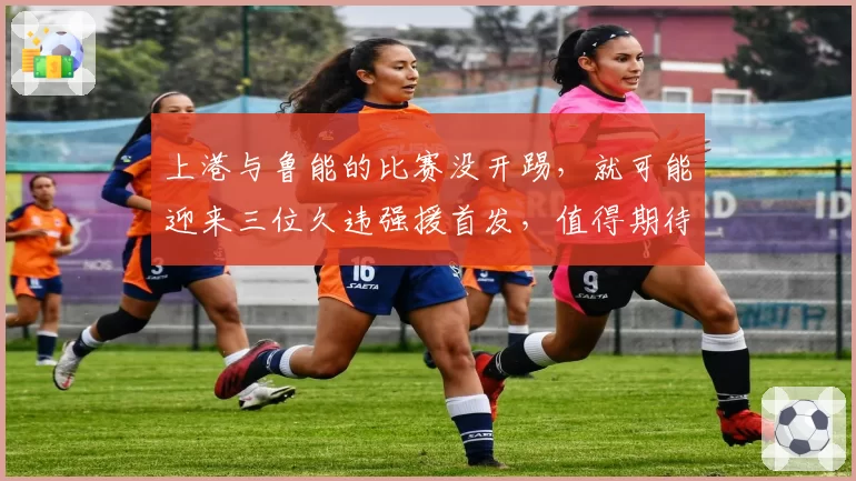 上港与鲁能的比赛没开踢，就可能迎来三位久违强援首发，值得期待