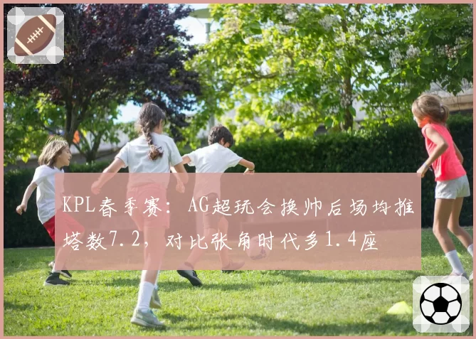 KPL春季赛：AG超玩会换帅后场均推塔数7.2，对比张角时代多1.4座