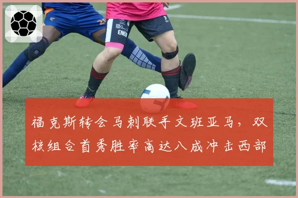 福克斯转会马刺联手文班亚马，双核组合首秀胜率高达八成冲击西部前四？
