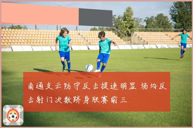 南通支云防守反击提速明显 场均反击射门次数跻身联赛前三