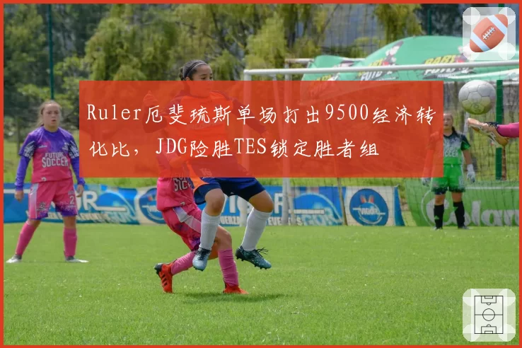 Ruler厄斐琉斯单场打出9500经济转化比,JDG险胜TES锁定胜者组