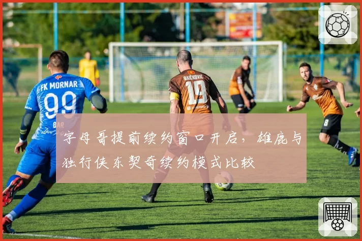 字母哥提前续约窗口开启，雄鹿与独行侠东契奇续约模式比较