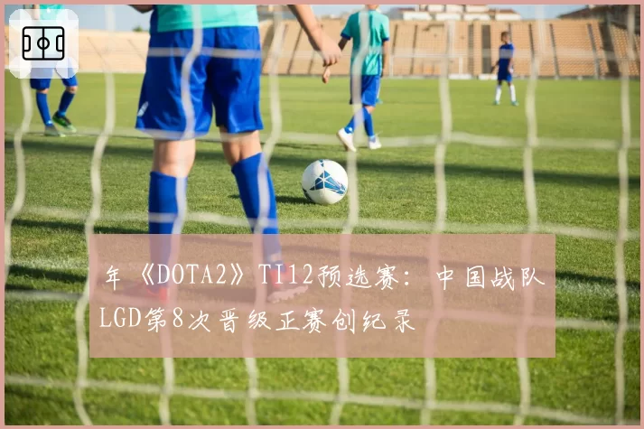 年《DOTA2》TI12预选赛：中国战队LGD第8次晋级正赛创纪录