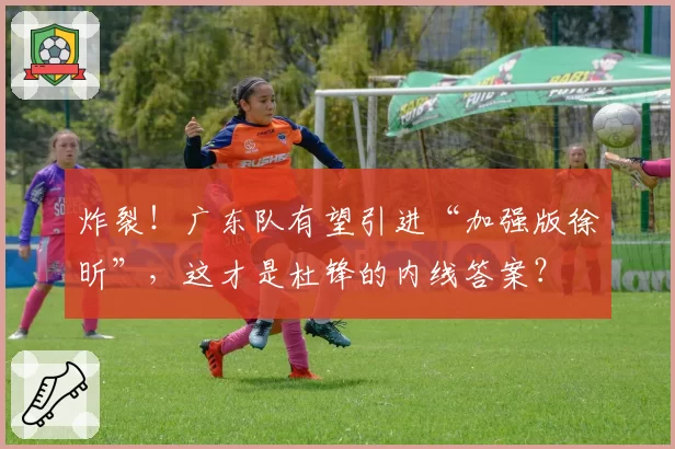 炸裂！广东队有望引进“加强版徐昕”，这才是杜锋的内线答案？
