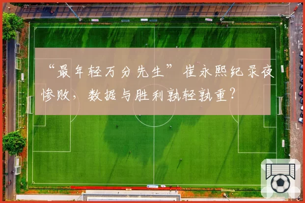 “最年轻万分先生”崔永熙纪录夜惨败，数据与胜利孰轻孰重？